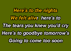 Here's to the nights
We felt alive here's to
The tears you knew you'd cry
Here's to goodbye tomorrow's
Going to come too soon
