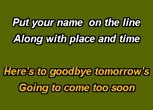 Put your name on the line
Along with place and time

Here's to goodbye tomorrow's
Going to come too soon