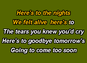 Here's to the nights
We felt alive here's to
The tears you knew you'd cry
Here's to goodbye tomorrow's
Going to come too soon