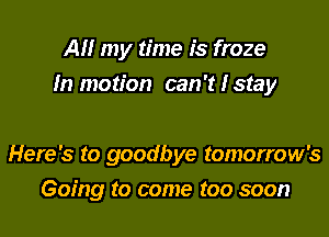 AM my time is froze
In motion can 't I stay

Here's to goodbye tomorrow's
Going to come too soon