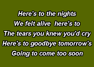 Here's to the nights
We felt alive here's to
The tears you knew you'd cry
Here's to goodbye tomorrow's
Going to come too soon