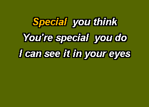 Special you think
You're special you do

I can see it in your eyes