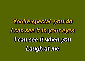 You're special you do

I can see it in your eyes

I can see it when you
Laugh at me