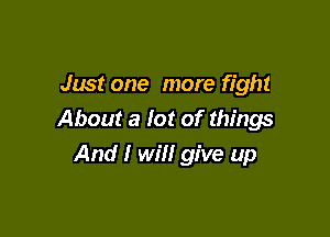 Just one more fight

About a lot of things
And I will give up