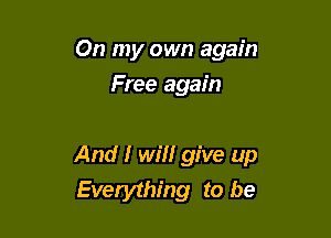 On my own again
Free again

And I will give up
Everything to be