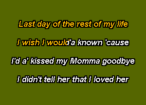 Last day of the rest of my IIfe
I wish I wouId'a known 'cause
I'd a' kissed my Momma goodbye

I didn't teII her that I Ioved her