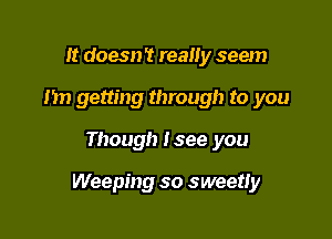 It doesn't really seem
Im getting through to you

Though I see you

Weeping so sweetly