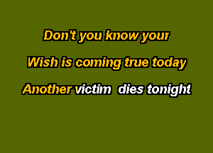 Don't you know your

Wish is coming true today

Another victim dies tonight