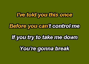 I've told you this once

Before you can't contra! me

If you try to take me down

You're gonna break