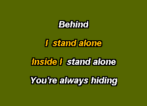 Behind
I stand alone

Inside! stand alone

You're always hiding