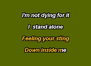 I'm not dying for it

I stand alone

Feeling your sting

Down inside me