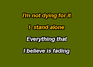 I'm not dying for it

I stand alone

Everything that

thelieve is fading