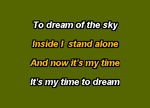 To dream of the sky

inside! stand alone
And now it's my time

It's my time to dream