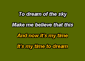 To dream of the sky

Make me believe that this
And now it's my time

It's my time to dream