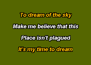 To dream of the sky

Make me believe that this

Piece isn't plagued

it's my time to dream