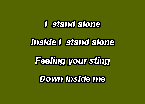 I stand alone

inside! stand alone

Feeling your sting

Down inside me