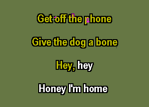 Getfoff the rhone

Give the dog a bone

Hey, hey

Honey I'm home