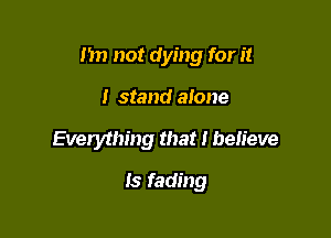 m) not dying for it

I stand alone
Everything that I believe

Is fading