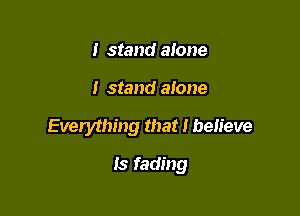 I stand alone

I stand alone

Everything that I believe

Is fading