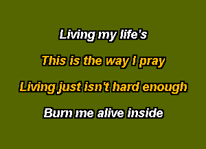 Living my life '3

This is the way I pray

Livingjust isn't hard enough

Bum me alive inside