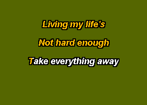 Living my life '3

Not hard enough

Take everyihing away