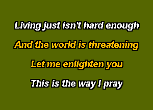 Livingjust isn't hard enough
And the world is threatening
Let me enlighten you

This is the way I pray