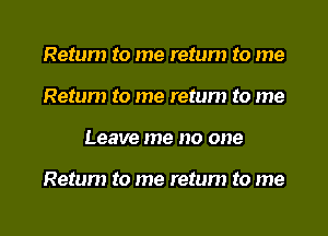 Return to me return to me
Return to me return to me
Leave me no one

Return to me return to me