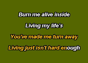Bum me alive inside
Living my life's

You 've made me turn away

Livingjust isn't hard enough