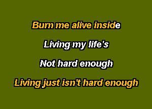 Bum me alive inside
Living my life's

Not hard enough

Livingjust isn't hard enough