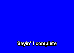 Sayin' I complete