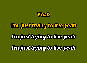 Yeah
Im just trying to live yeah
hn just trying to live yeah

n just trying to live yeah