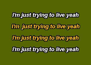 I'm just trying to live yeah
I'm just trying to live yeah
I'm just trying to live yeah
I'm just trying to live yeah