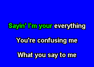 Sayin' Pm your everything

You're confusing me

What you say to me