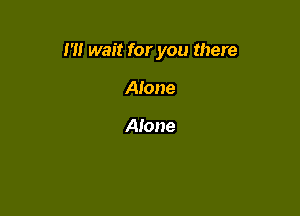 I'll wait for you there

Alone

Alone
