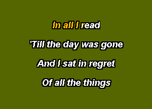 m an I read

rm the day was gone

And Isat in regret

Of a the things