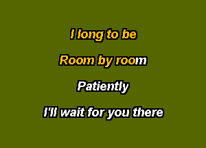 Hang to be
Room by room

Patiently

I'M wait for you there