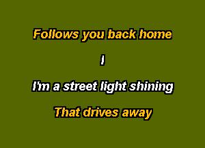 Follows you back home

I

I'm a street light shining

That drives away