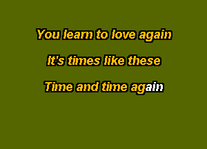 You Ieam to love again

it's times like these

Time and time again