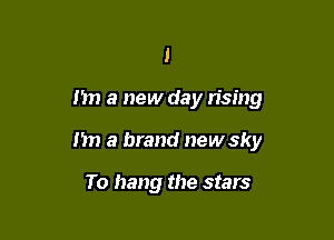 l

n a new day rising

I'm a brand new sky

To hang the stars