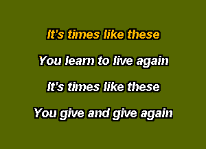 It's times like these
You leam to live again

It's times like these

You give and give again