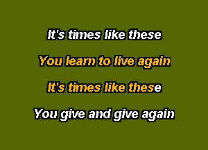 It's times like these
You leam to live again

It's times like these

You give and give again