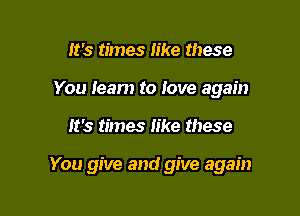 It's times like these
You Ieam to Iove again

It's times like these

You give and give again