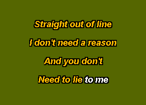 Straight out of line

I don't need a reason

And you don't

Need to lie to me