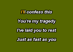 I'll confess this

You're my tragedy

I've laid you to rest

Just as fast as you