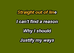 Straight out of line
i can't find a reason

Why Ishould

Justify my ways