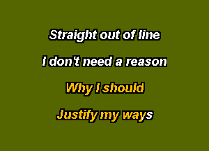 Straight out of line
I don't need a reason

Why Ishould

Justify my ways