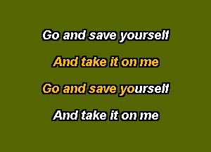 Go and save yourself

And take it on me

Go and save yourself

And take it on me