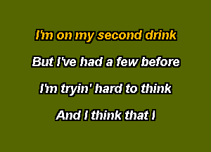 Im on my second drink

But I've had a few before
1m tryin' hard to think
And I think that l
