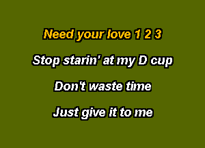 Need your Iove 1 2 3

Stop starin' at my D cup

Don't waste time

Just give it to me