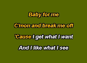 Baby for me

Cinon and break me of!

'Cause Iget what I want

And I Iike what! see